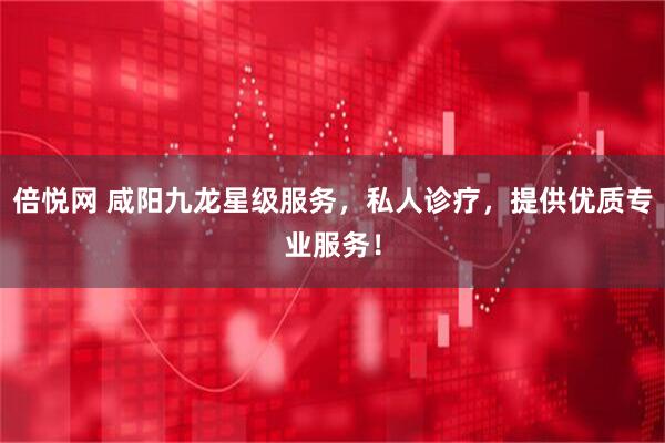 倍悦网 咸阳九龙星级服务，私人诊疗，提供优质专业服务！