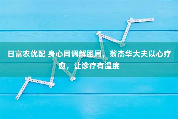 日富农优配 身心同调解困局，翁杰华大夫以心疗愈，让诊疗有温度