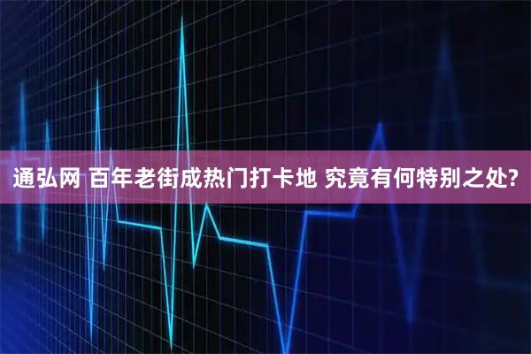 通弘网 百年老街成热门打卡地 究竟有何特别之处?