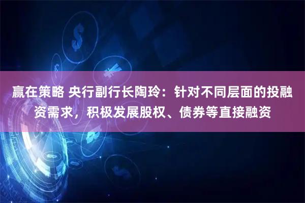 赢在策略 央行副行长陶玲：针对不同层面的投融资需求，积极发展股权、债券等直接融资