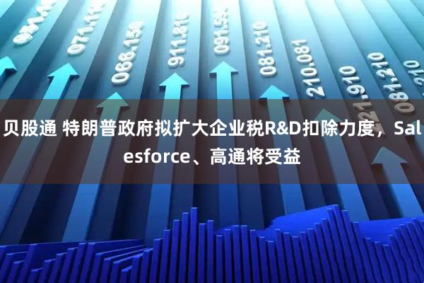 贝股通 特朗普政府拟扩大企业税R&D扣除力度，Salesforce、高通将受益