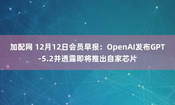 加配网 12月12日会员早报：OpenAI发布GPT-5.2并透露即将推出自家芯片