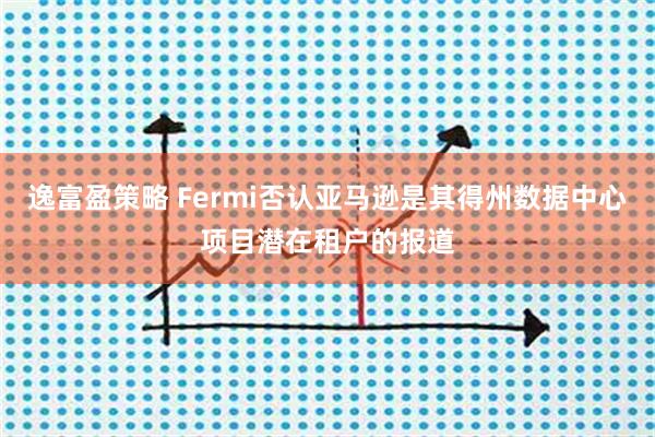 逸富盈策略 Fermi否认亚马逊是其得州数据中心项目潜在租户的报道