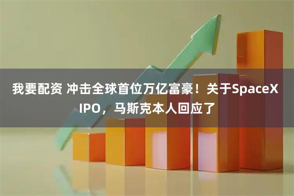 我要配资 冲击全球首位万亿富豪！关于SpaceX IPO，马斯克本人回应了