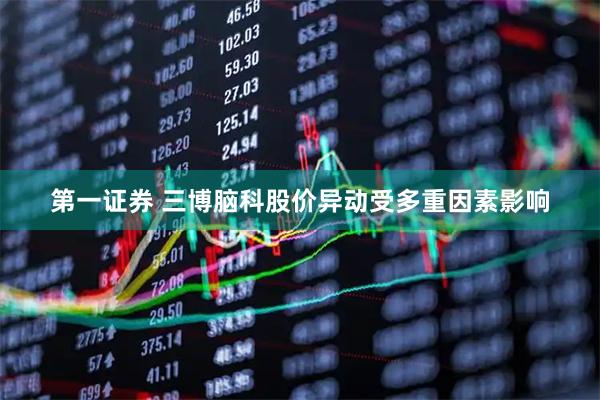 第一证券 三博脑科股价异动受多重因素影响