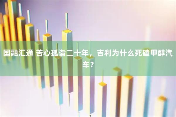 国融汇通 苦心孤诣二十年，吉利为什么死磕甲醇汽车？