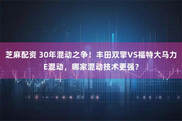 芝麻配资 30年混动之争!丰田双擎VS福特大马力E混动,哪家混动技术更强?