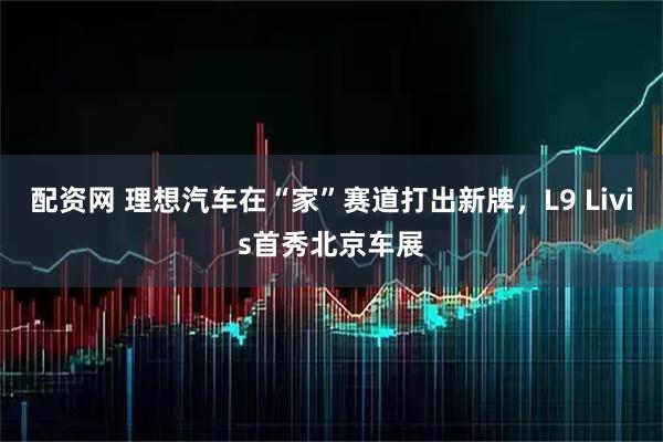 配资网 理想汽车在“家”赛道打出新牌，L9 Livis首秀北京车展